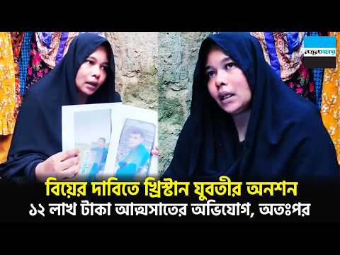 বিয়ের দাবিতে খ্রিস্টান যুবতীর অনশন, ১২ লাখ টাকা আত্মসাতের অভিযোগ, অতঃপর | Notun Shomoy