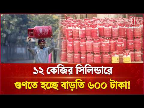 ১২ কেজির সিলিন্ডারে বাড়তি খরচ ৬০০ টাকা | LPG Crisis | Independent Business